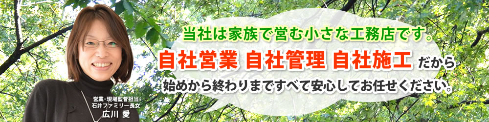 当社は家族で営む小さな工務店です。自社営業・自社管理・自社施工だからはじめから終わりまですべて安心してお任せ下さい。